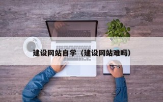 嵊州建设网站自学（建设网站难吗）