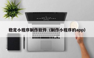 嵊州稳定小程序制作软件（制作小程序的app）