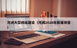 嵊州河间大型网站建设（河间2020年新建项目）