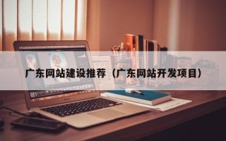 嵊州广东网站建设推荐（广东网站开发项目）