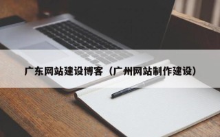 嵊州广东网站建设博客（广州网站制作建设）