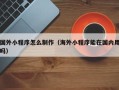 嵊州国外小程序怎么制作（海外小程序能在国内用吗）