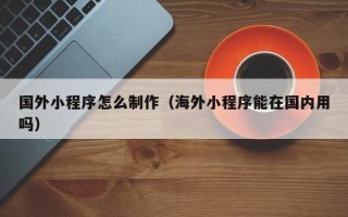 嵊州国外小程序怎么制作（海外小程序能在国内用吗）