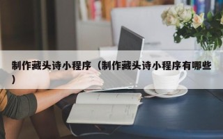 嵊州制作藏头诗小程序（制作藏头诗小程序有哪些）