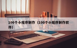 嵊州100个小程序制作（100个小程序制作软件）